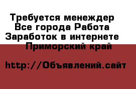 Требуется менеждер - Все города Работа » Заработок в интернете   . Приморский край